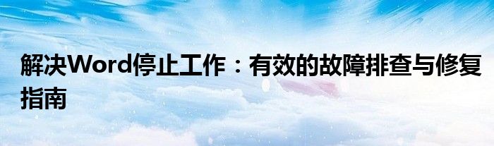 解决Word停止工作：有效的故障排查与修复指南