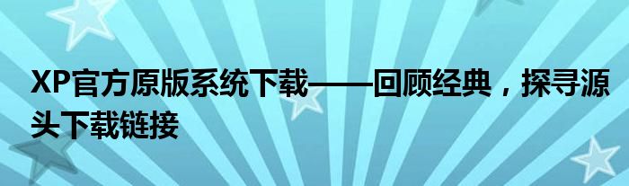 XP官方原版系统下载——回顾经典，探寻源头下载链接