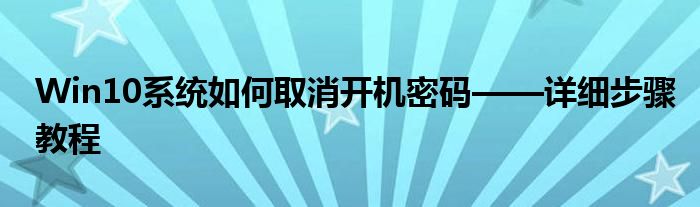 Win10系统如何取消开机密码——详细步骤教程