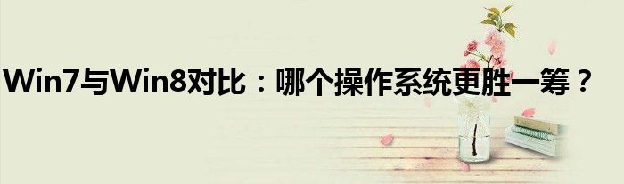 Win7与Win8对比：哪个操作系统更胜一筹？