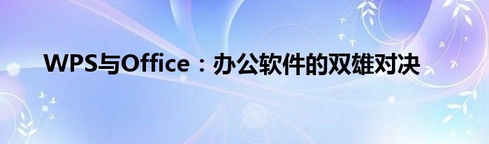 WPS与Office：办公软件的双雄对决