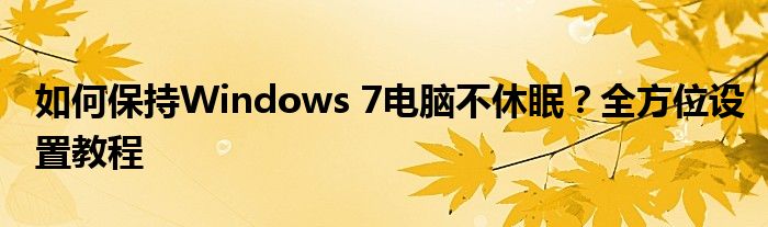 如何保持Windows 7电脑不休眠？全方位设置教程