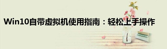 Win10自带虚拟机使用指南：轻松上手操作