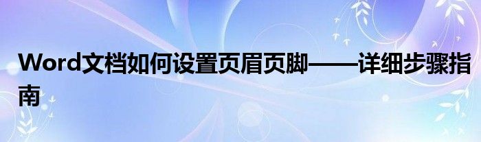 Word文档如何设置页眉页脚——详细步骤指南