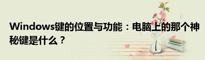 Windows键的位置与功能：电脑上的那个神秘键是什么？