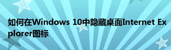 如何在Windows 10中隐藏桌面Internet Explorer图标