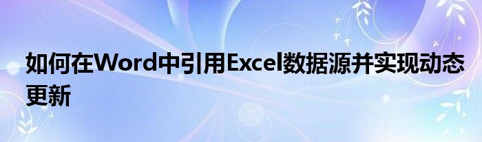 如何在Word中引用Excel数据源并实现动态更新