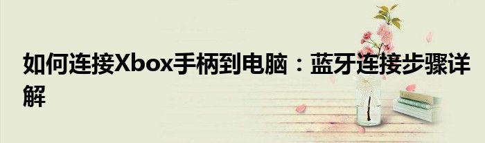 如何连接Xbox手柄到电脑：蓝牙连接步骤详解