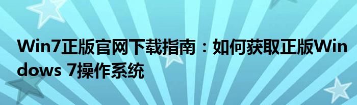 Win7正版官网下载指南：如何获取正版Windows 7操作系统