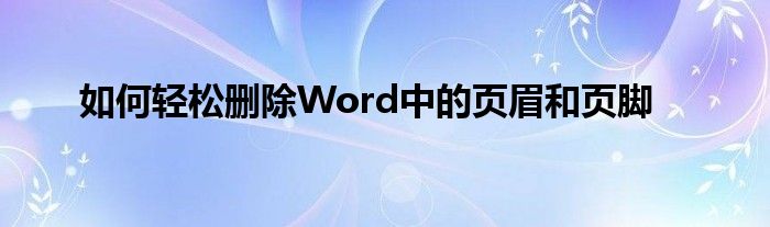 如何轻松删除Word中的页眉和页脚