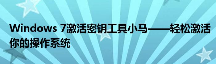 Windows 7激活密钥工具小马——轻松激活你的操作系统