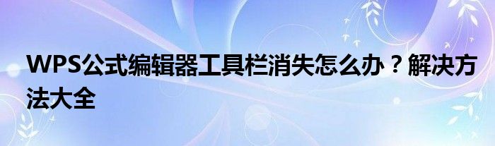 WPS公式编辑器工具栏消失怎么办？解决方法大全