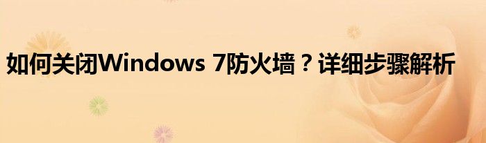 如何关闭Windows 7防火墙？详细步骤解析