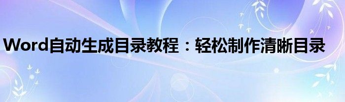 Word自动生成目录教程：轻松制作清晰目录