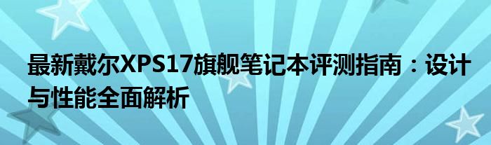 最新戴尔XPS17旗舰笔记本评测指南：设计与性能全面解析
