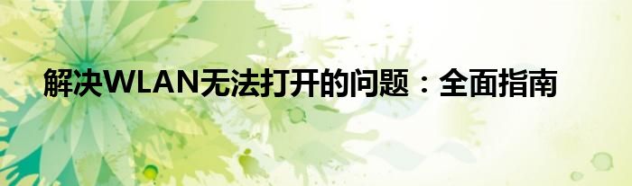 解决WLAN无法打开的问题：全面指南