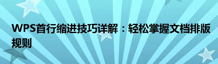 WPS首行缩进技巧详解：轻松掌握文档排版规则