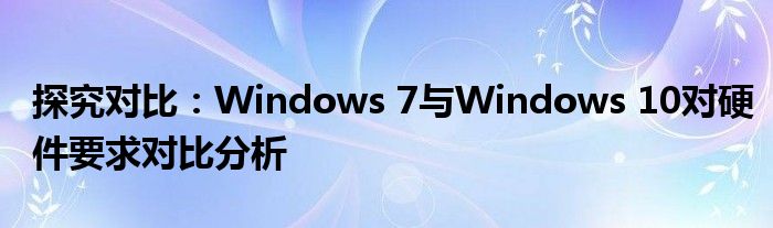 探究对比：Windows 7与Windows 10对硬件要求对比分析