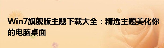Win7旗舰版主题下载大全：精选主题美化你的电脑桌面