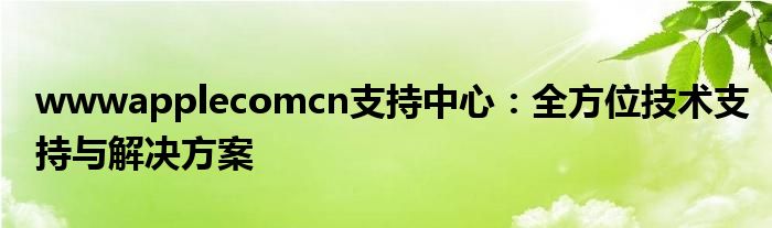 wwwapplecomcn支持中心：全方位技术支持与解决方案