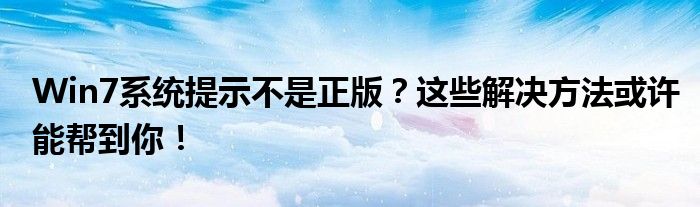 Win7系统提示不是正版？这些解决方法或许能帮到你！