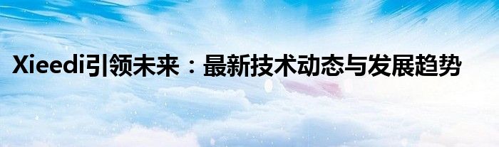 Xieedi引领未来：最新技术动态与发展趋势