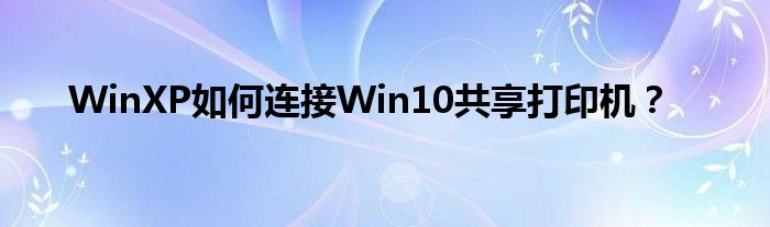 WinXP如何连接Win10共享打印机？