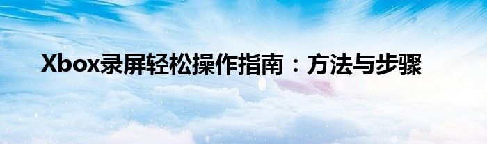 Xbox录屏轻松操作指南：方法与步骤