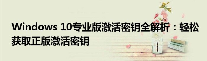 Windows 10专业版激活密钥全解析：轻松获取正版激活密钥