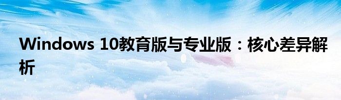 Windows 10教育版与专业版：核心差异解析