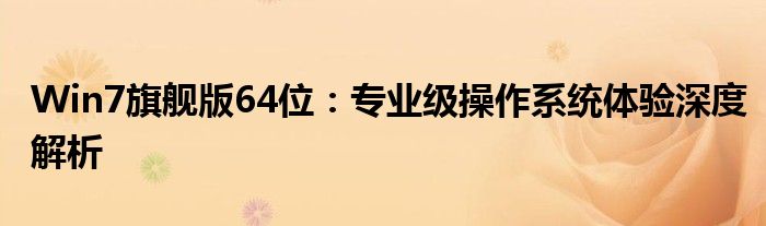 Win7旗舰版64位：专业级操作系统体验深度解析