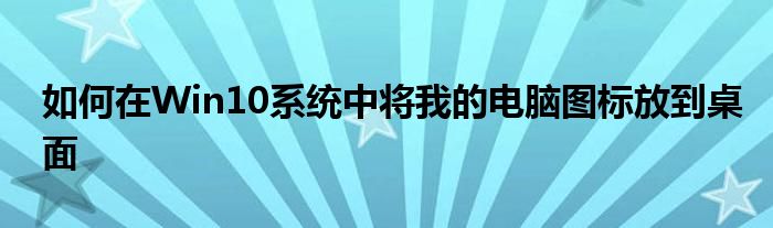 如何在Win10系统中将我的电脑图标放到桌面