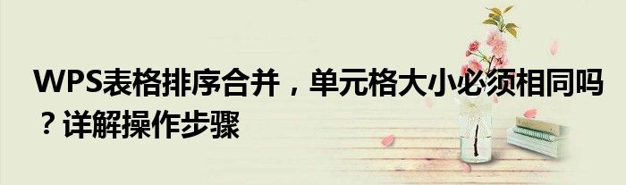 WPS表格排序合并，单元格大小必须相同吗？详解操作步骤