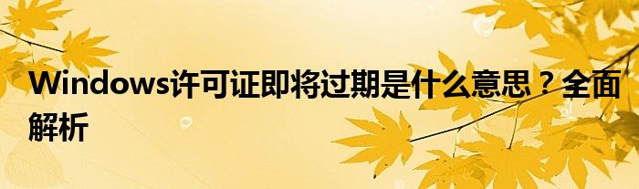 Windows许可证即将过期是什么意思？全面解析
