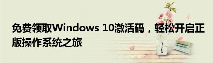免费领取Windows 10激活码，轻松开启正版操作系统之旅