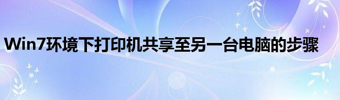 Win7环境下打印机共享至另一台电脑的步骤