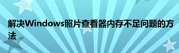 解决Windows照片查看器内存不足问题的方法