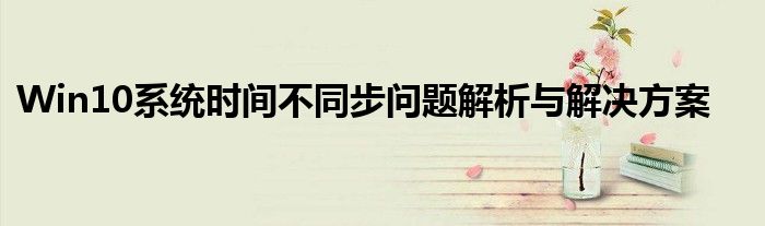 Win10系统时间不同步问题解析与解决方案