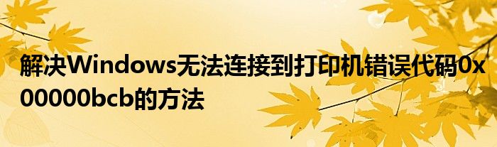 解决Windows无法连接到打印机错误代码0x00000bcb的方法