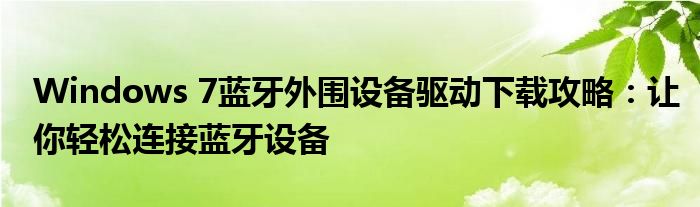 Windows 7蓝牙外围设备驱动下载攻略：让你轻松连接蓝牙设备