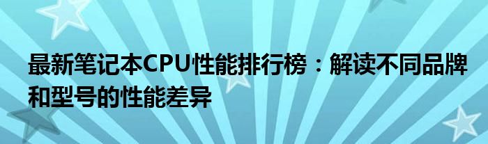 最新笔记本CPU性能排行榜：解读不同品牌和型号的性能差异