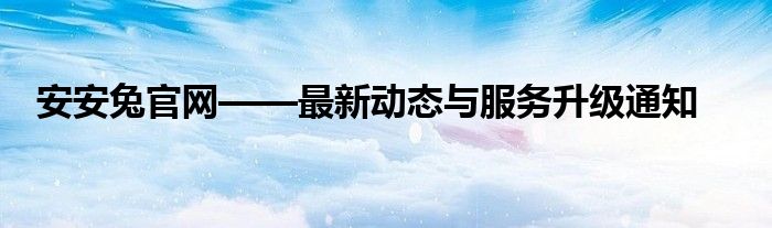 安安兔官网——最新动态与服务升级通知