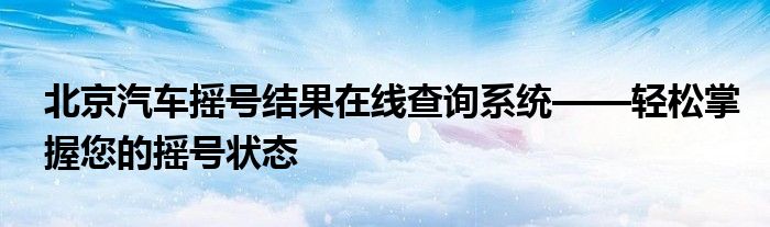北京汽车摇号结果在线查询系统——轻松掌握您的摇号状态