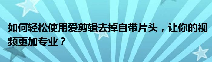 如何轻松使用爱剪辑去掉自带片头，让你的视频更加专业？