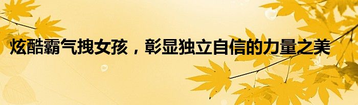 炫酷霸气拽女孩，彰显独立自信的力量之美