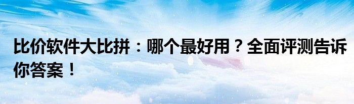 比价软件大比拼：哪个最好用？全面评测告诉你答案！