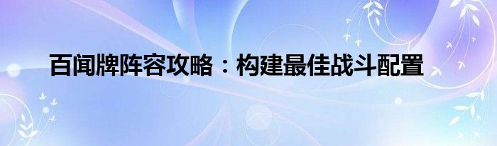 百闻牌阵容攻略：构建最佳战斗配置