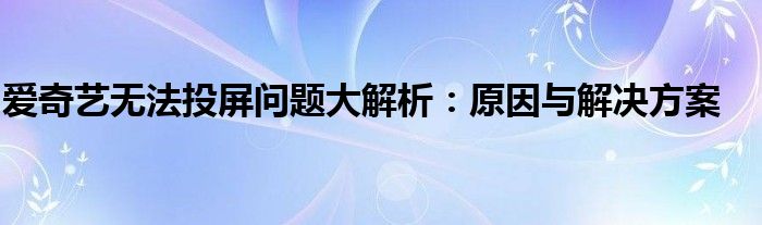 爱奇艺无法投屏问题大解析：原因与解决方案