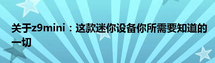 关于z9mini：这款迷你设备你所需要知道的一切