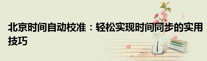 北京时间自动校准：轻松实现时间同步的实用技巧